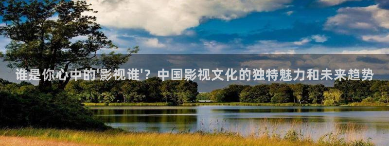 桔子視頻免費(fèi)看：誰(shuí)是你心中的\'影視誰(shuí)\'？中國(guó)影視文化的獨(dú)特魅力和未來(lái)趨勢(shì)